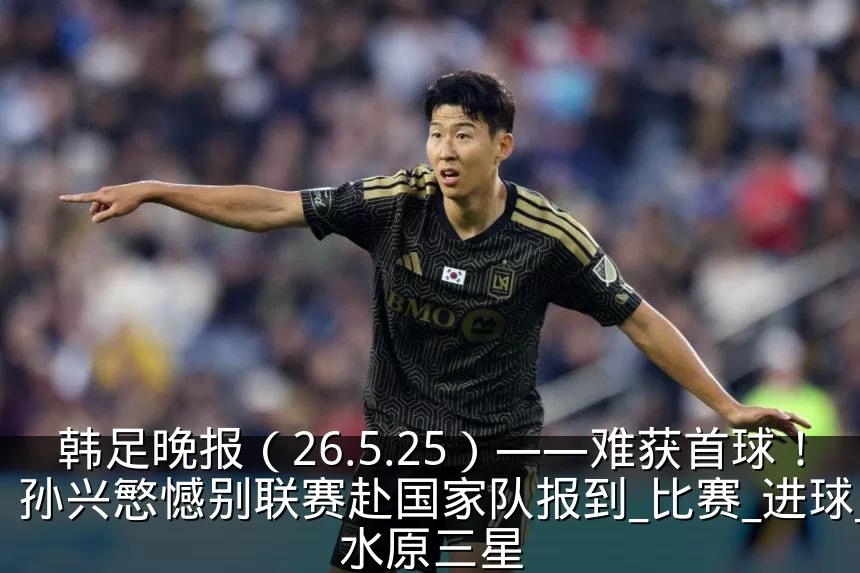 韩足晚报(26.5.25)——难获首球!孙兴慜憾别联赛赴国家队报到_比赛_进球_水原三星