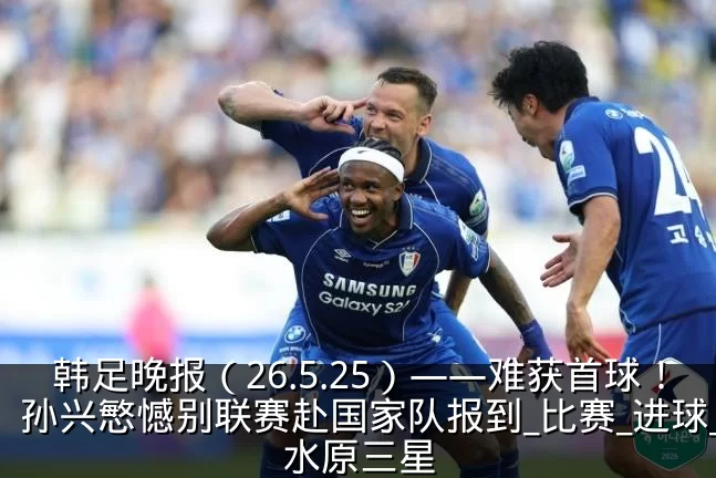 韩足晚报(26.5.25)——难获首球!孙兴慜憾别联赛赴国家队报到_比赛_进球_水原三星