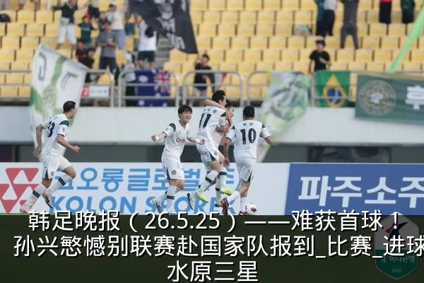 韩足晚报(26.5.25)——难获首球!孙兴慜憾别联赛赴国家队报到_比赛_进球_水原三星