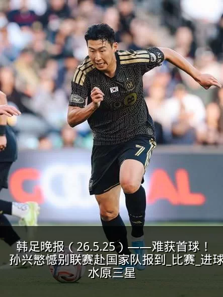 韩足晚报(26.5.25)——难获首球!孙兴慜憾别联赛赴国家队报到_比赛_进球_水原三星