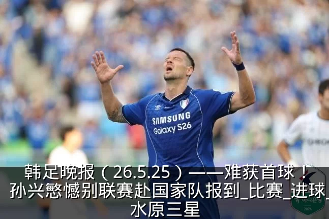 韩足晚报(26.5.25)——难获首球!孙兴慜憾别联赛赴国家队报到_比赛_进球_水原三星