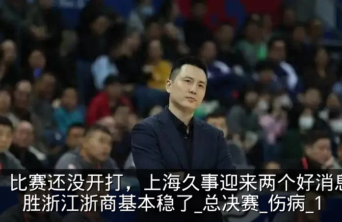 比赛还没开打，上海久事迎来两个好消息，战胜浙江浙商基本稳了_总决赛_伤病_1