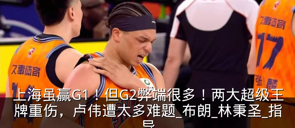 上海虽赢G1！但G2弊端很多！两大超级王牌重伤，卢伟遭太多难题_布朗_林秉圣_指导