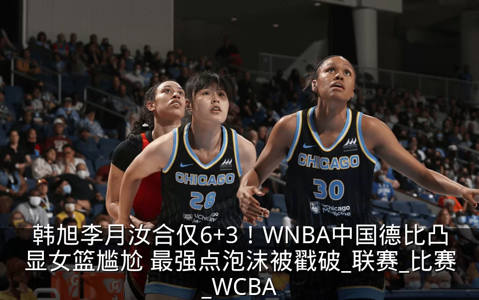 韩旭李月汝合仅6+3！WNBA中国德比凸显女篮尴尬 最强点泡沫被戳破_联赛_比赛_WCBA