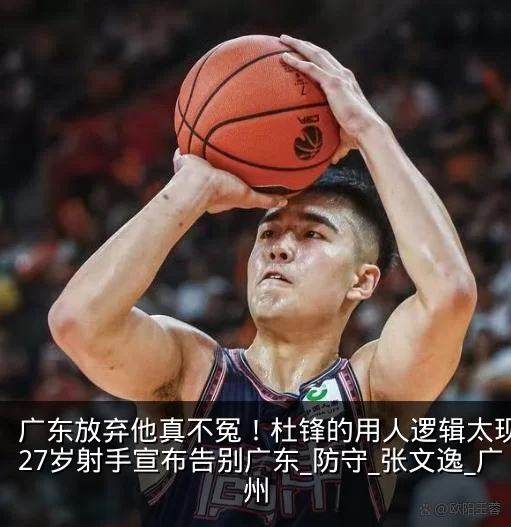 广东放弃他真不冤!杜锋的用人逻辑太现实,27岁射手宣布告别广东_防守_张文逸_广州