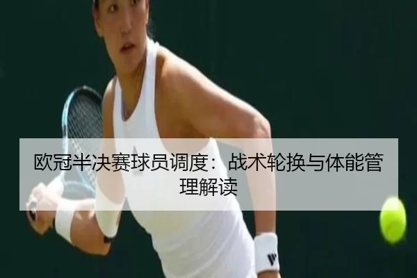 欧冠半决赛球员调度：战术轮换与体能管理解读