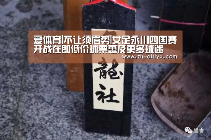 爱体育|不让须眉势|女足永川四国赛开战在即低价球票惠及更多球迷(图2) 爱体育官网