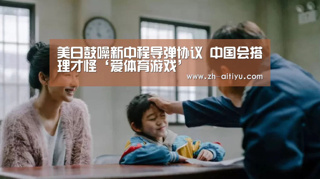 美日鼓噪新中程导弹协议 中国会搭理才怪‘爱体育游戏’(图1) 爱体育